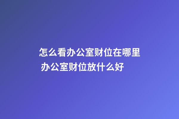 怎么看办公室财位在哪里 办公室财位放什么好